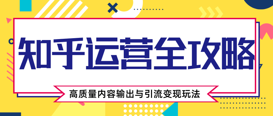 知乎运营全攻略，涨盐值最快的方法，高质量内容输出与引流变现玩法（共3节视频）-云帆项目库