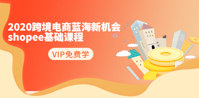 2020跨境电商蓝海新机会-SHOPEE基础课程：简单粗暴日报爆千单（27节课）-云帆项目库