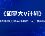 《知乎大V计划》快速引流吸粉变现系列课程:从0开始到月入万元-云帆项目库