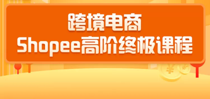 2020跨境电商蓝海新机会-SHOPEE大卖特训营：高阶终极课程（16节课）-云帆项目库
