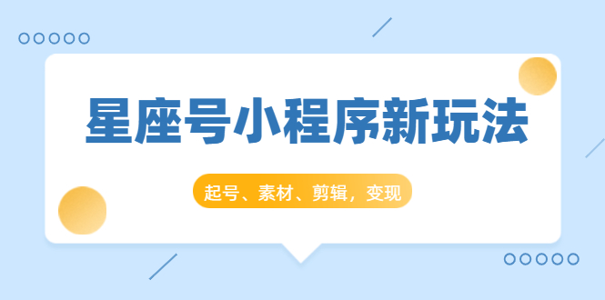 星座号小程序新玩法：起号、素材、剪辑，如何变现（附素材）-云帆项目库