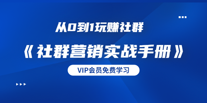 从0到1玩赚社群《社群营销实战手册》干货满满，多种变现模式（21节）-云帆项目库