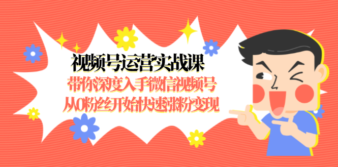 视频号运营实战课，带你深度入手微信视频号1.0，从0粉丝开始快速涨粉变现-云帆项目库