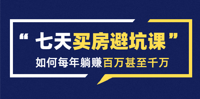 七天买房避坑课：人生中最为赚钱的投资，如何每年躺赚百万甚至千万-云帆项目库