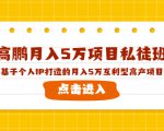 高鹏月入5万项目私徒班，基于个人IP打造的月入5万互利型高产项目！-云帆项目库