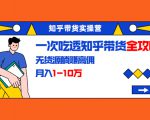 知乎带货实操营:一次吃透知乎带货全攻略 无货源躺赚高佣,月入1-10万-云帆项目库