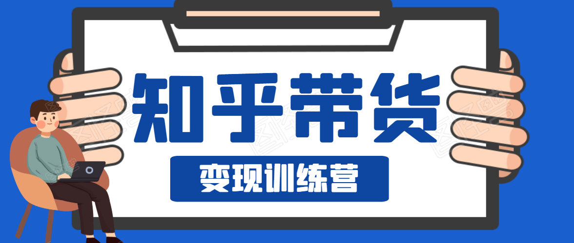 知乎带货变现训练营，教你0成本变现，告别拿死工资的生活-云帆项目库