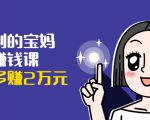可复制的宝妈副业赚钱课：左手赚这在右手带娃，每月多赚2万元-云帆项目库