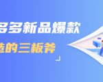 拼多多新品爆款打造的三板斧，快速提升销量+转化+点击率（视频课程）-云帆项目库