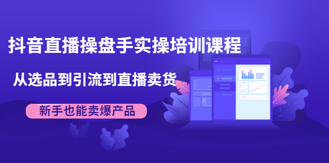 抖音直播操盘手实操培训课程：从选品到引流到直播卖货，新手也能卖爆产品-云帆项目库