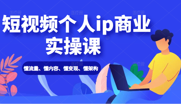 短视频个人ip商业实操课： 懂流量、懂内容、懂变现、懂架构（价值999元）-云帆项目库