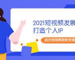 2021短视频发展趋势+打造个人IP，适合短视频涨粉变现的新媒体人-云帆项目库