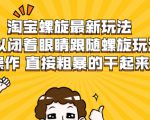 淘宝螺旋最新玩法，可以闭着眼睛跟随螺旋玩法操作 直接粗暴的干起来-云帆项目库