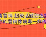 病毒营销-超级话题创造营，让你的营销像病毒一样传播-云帆项目库