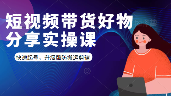 短视频带货好物分享实操课：快速起号，升级版防搬运剪辑-云帆项目库