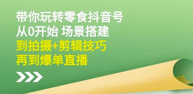 隋校长带你玩转抖音零食号：从0开始场景搭建，到拍摄+剪辑技巧，再到爆单直播-云帆项目库