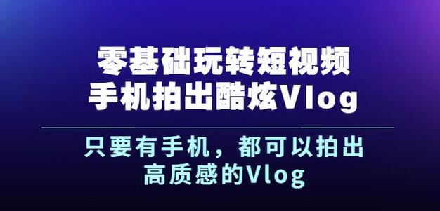 杨精坤零基础玩转短视频手机拍出酷炫Vlog，只要有手机就可以拍出高质感的Vlog-云帆项目库
