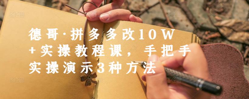 德哥·拼多多改10W+实操教程课，手把手实操演示3种方法-云帆项目库