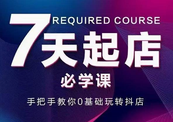 抖音小店7天起店必学课，手把手教你0基础玩转抖店-云帆项目库
