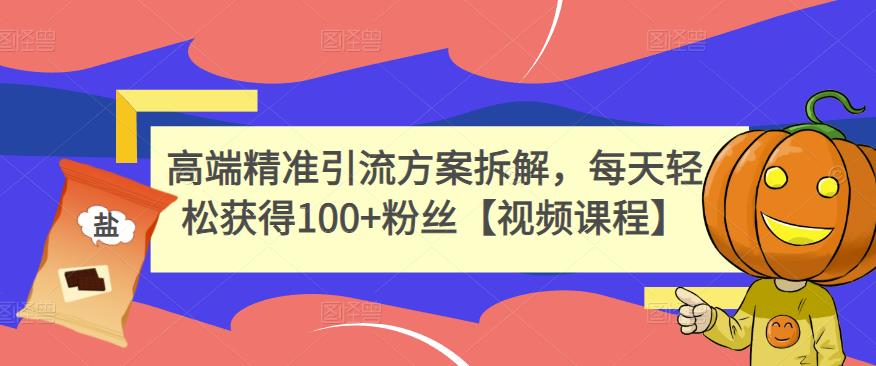 高端精准引流方案拆解，每天轻松获得100+粉丝【视频课程】-云帆项目库