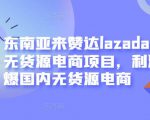 东南亚来赞达lazada跨境无货源电商项目，利润完爆国内无货源电商-云帆项目库