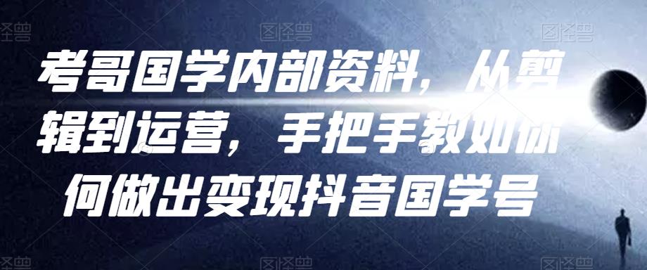 考哥国学内部资料，从剪辑到运营，手把手教如你‬何做出变现抖音‬国学号（教程+素材+模板）-云帆项目库