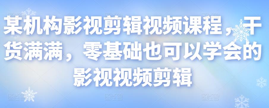 某机构影视剪辑视频课程，干货满满，零基础也可以学会的影视视频剪辑-云帆项目库