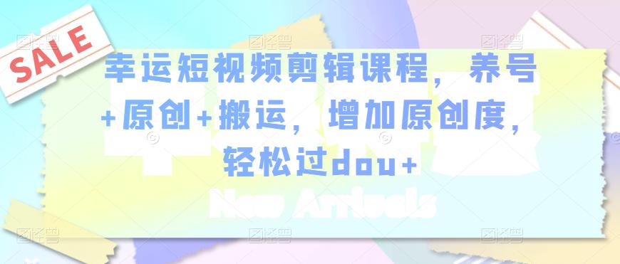 幸运短视频剪辑课程，养号+原创+搬运，增加原创度，轻松过dou+-云帆项目库