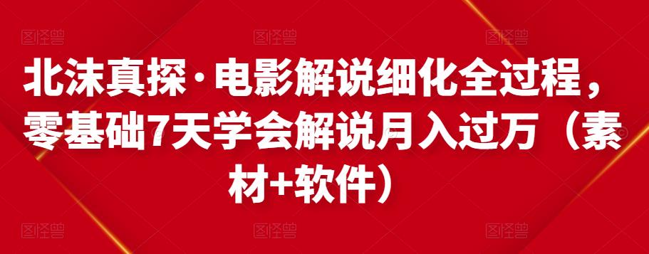 北沫真探·电影解说细化全过程，零基础7天学会电影解说月入过万（教程+素材+软件）-云帆项目库