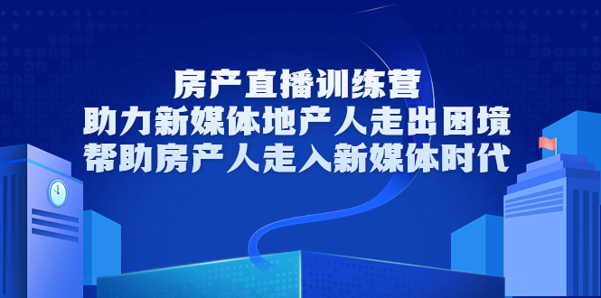 房产直播训练营，助力新媒体地产人走出困境，帮助房产人走入新媒体时代-云帆项目库