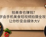 拍美食也赚钱？学会手机美食短视频拍摄全攻略，让你秒变自媒体大V-云帆项目库