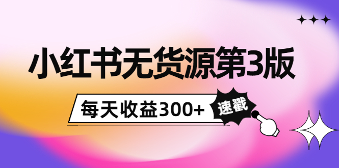 小红书无货源第3版，0投入起店，无脑图文精细化玩法，每天收益300+-云帆项目库