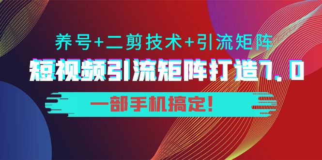 短视频引流矩阵打造7.0，养号+二剪技术+引流矩阵 一部手机搞定！-云帆项目库