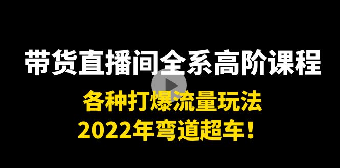 带货直播间全系高阶课程：各种打爆流量玩法，2022年弯道超车！-云帆项目库