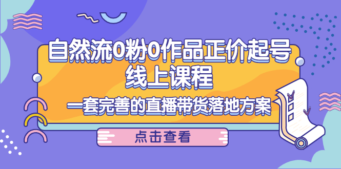 电商自然流0粉0作品正价起号线上课程：一套完善的直播带货落地方案-云帆项目库