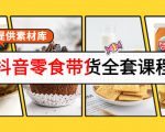 抖音零食带货全套课程：从0到1搭建账号，涨粉卖货（提供素材库）-云帆项目库