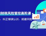 电商公司财税风险管控高阶课,梳理疑难点,纠正错误认识,规避风险-云帆项目库