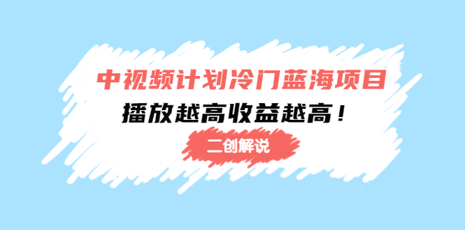 中视频计划冷门蓝海项目【二创解说】陪跑课程：播放越高收益越高-云帆项目库