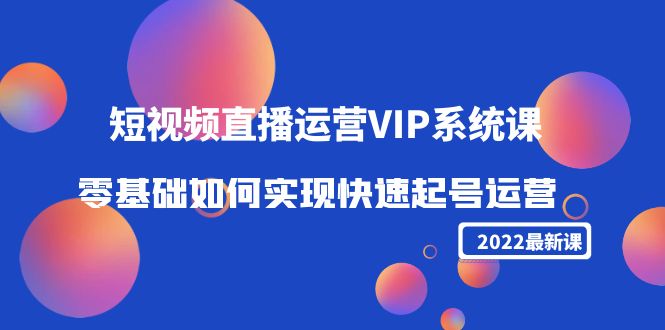 2022短视频直播运营VIP系统课：零基础如何实现快速起号运营（价值2999元）-云帆项目库
