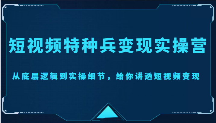 短视频特种兵变现实操营，从底层逻辑到实操细节，给你讲透短视频变现（价值2499元）-云帆项目库