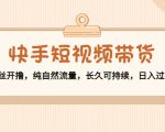 快手短视频带货：零粉丝开撸，纯自然流量，长久可持续，日入过万W-云帆项目库