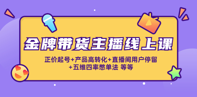 金牌带货主播线上课：正价起号+产品高转化+直播间用户停留+五维四率憋单法-云帆项目库