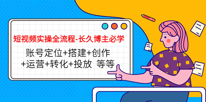 短视频实操全流程-长久博主必学：账号定位+搭建+创作+运营+转化+投放 等等-云帆项目库