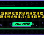 2022短视频运营实操训练营课程，提升短视频运营技巧+直播间带货技巧-云帆项目库