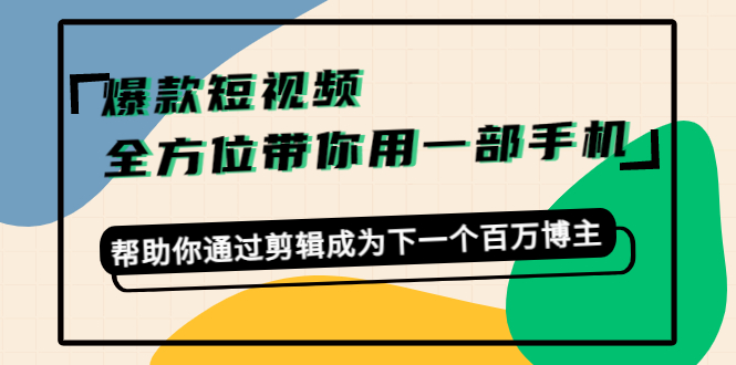 爆款短视频，全方位带你用一部手机，帮助你通过剪辑成为下一个百万博主-云帆项目库