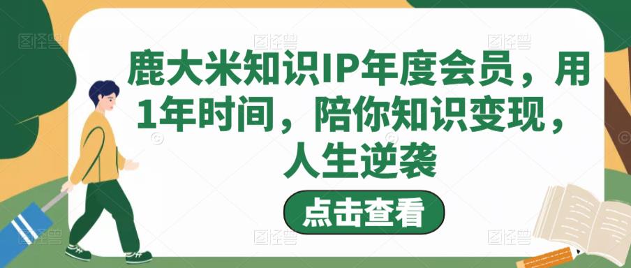 鹿大米知识IP年度会员，用1年时间，陪你知识变现，人生逆袭-云帆项目库
