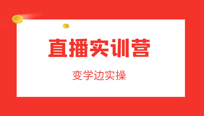 直播实训营，变学边实操，成为运营型主播，拉动直播间人气-云帆项目库