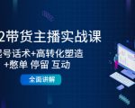 2022带货主播实战课:起号话术+高转化塑造+憋单 停留 互动 全面讲解-云帆项目库