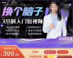 换个脑子3小时入门短视频创作，短视频创作入门必修课-云帆项目库
