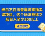 绅白不白抖音截流零撸卖课项目，这个玩法熟练之后日入至少500以上-云帆项目库